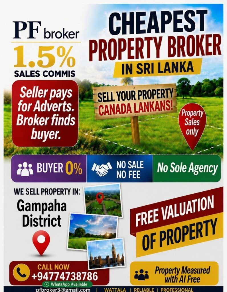 CHEAPEST LAND BROKER IN SRI LANKA

SELL YOUR Property Aussie Lankans !

Land Sales only

PF broker 1.5% SALES COMMIS

Seller pays for Adverts. Broker finds buyer.

WE SELL LAND IN: Gampaha District

CALL NOW - +94774738786 (WhatsApp Available)

Email - pfbroker3@gmail.com

Click here to receive your free copy of the eLanka Newsletter twice a week delivered directly to your inbox!

At eLanka, we respect the rights of creators. If we have used an image you own and you'd like it removed, please email us at info@elanka.com.au and we’ll handle it promptly.
Thanks.

eLanka team
